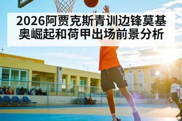2026阿贾克斯青训边锋莫基奥崛起和荷甲出场前景分析